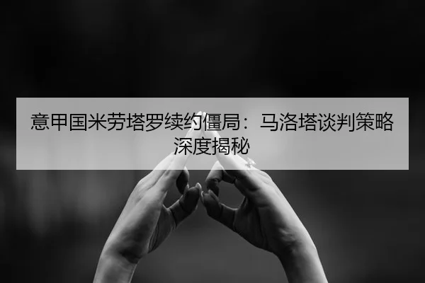 意甲国米劳塔罗续约僵局：马洛塔谈判策略深度揭秘