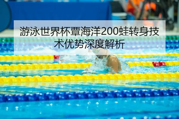 游泳世界杯覃海洋200蛙转身技术优势深度解析