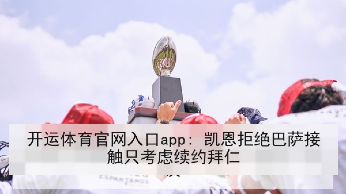 开运体育官网入口app: 凯恩拒绝巴萨接触只考虑续约拜仁 开运体育官网入口app: 凯恩拒绝巴萨接触只考虑续约拜仁
