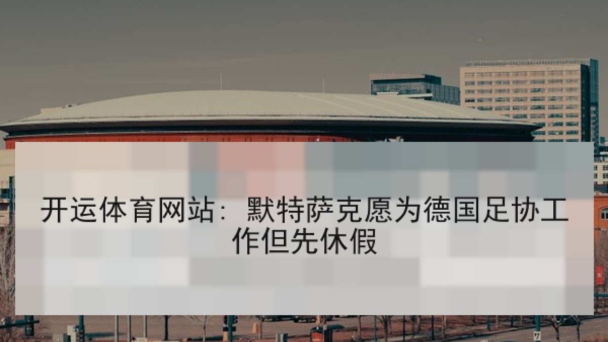 开运体育网站: 默特萨克愿为德国足协工作但先休假 开运体育网站: 默特萨克愿为德国足协工作但先休假