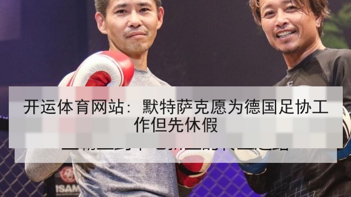 开运体育网站: 默特萨克愿为德国足协工作但先休假 开运体育网站: 默特萨克愿为德国足协工作但先休假