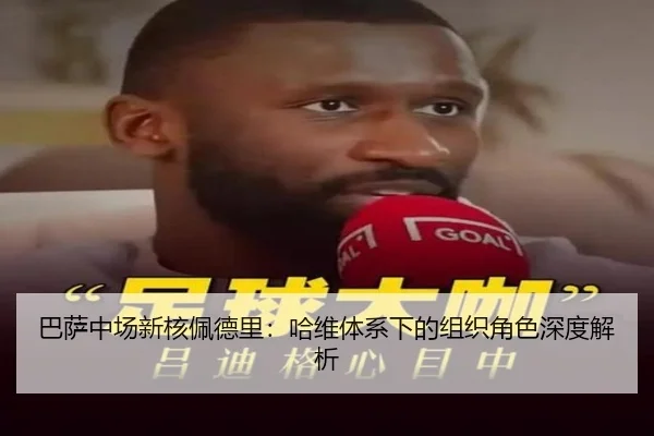 巴萨中场新核佩德里：哈维体系下的组织角色深度解析