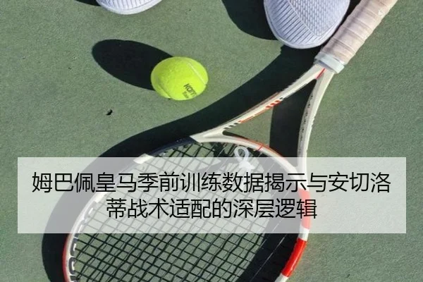 姆巴佩皇马季前训练数据揭示与安切洛蒂战术适配的深层逻辑