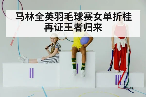马林全英羽毛球赛女单折桂再证王者归来