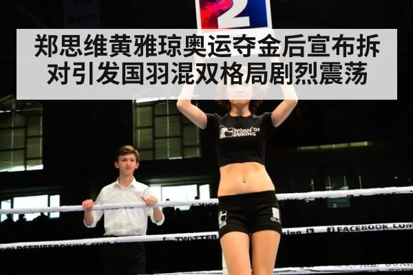 郑思维黄雅琼奥运夺金后宣布拆对引发国羽混双格局剧烈震荡