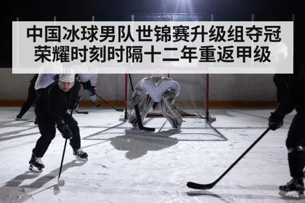 中国冰球男队世锦赛升级组夺冠荣耀时刻时隔十二年重返甲级