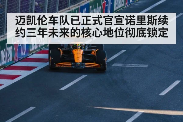 迈凯伦车队已正式官宣诺里斯续约三年未来的核心地位彻底锁定