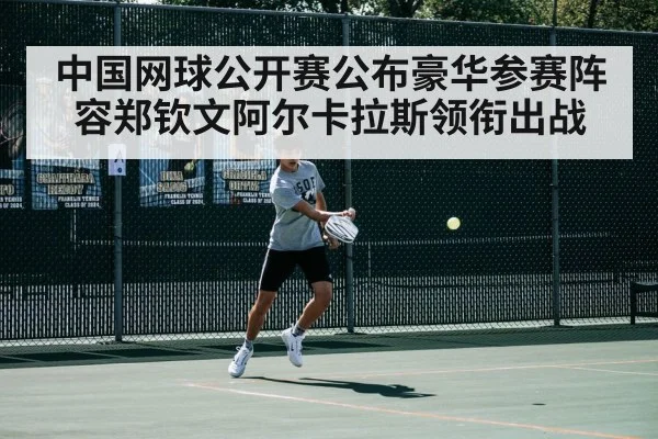 中国网球公开赛公布豪华参赛阵容郑钦文阿尔卡拉斯领衔出战