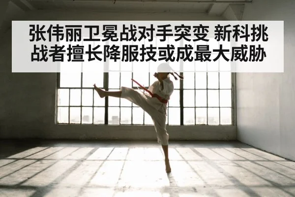 张伟丽卫冕战对手突变 新科挑战者擅长降服技或成最大威胁