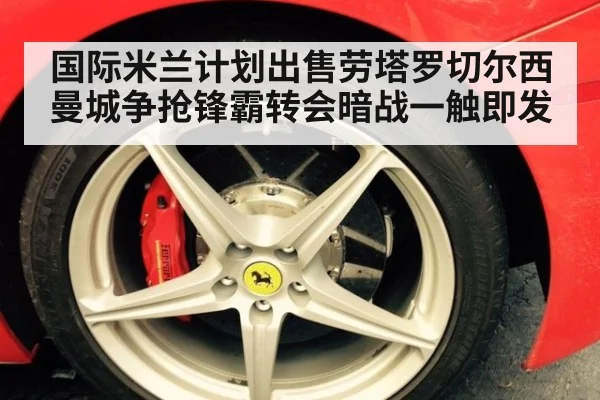 国际米兰计划出售劳塔罗切尔西曼城争抢锋霸转会暗战一触即发