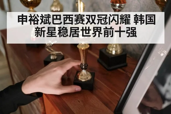申裕斌巴西赛双冠闪耀 韩国新星稳居世界前十强