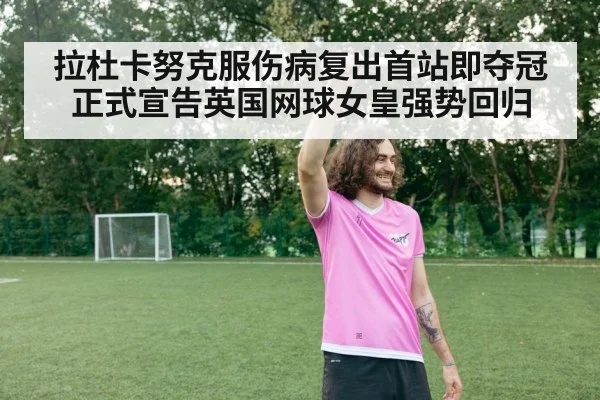 拉杜卡努克服伤病复出首站即夺冠正式宣告英国网球女皇强势回归