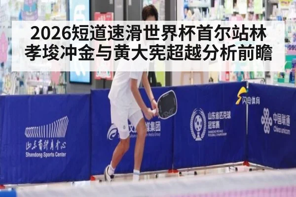 2026短道速滑世界杯首尔站林孝埈冲金与黄大宪超越分析前瞻